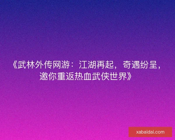 《武林外传网游：江湖再起，奇遇纷呈，邀你重返热血武侠世界》