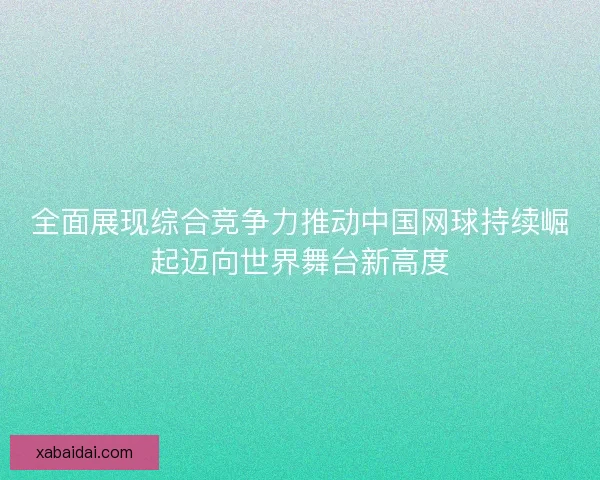 全面展现综合竞争力推动中国网球持续崛起迈向世界舞台新高度