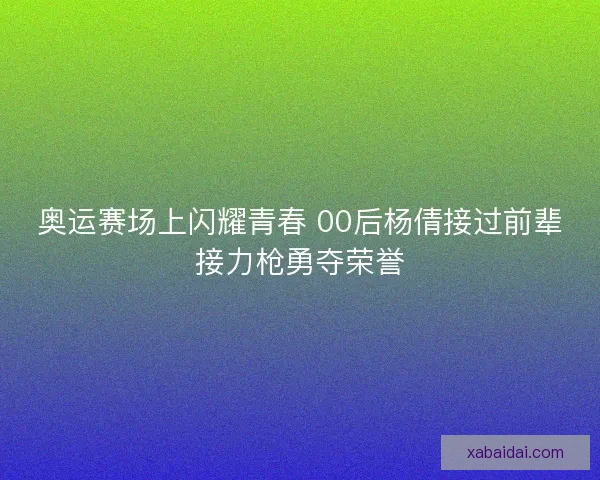 奥运赛场上闪耀青春 00后杨倩接过前辈接力枪勇夺荣誉