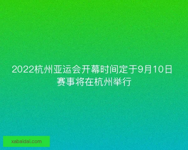 2022杭州亚运会开幕时间定于9月10日 赛事将在杭州举行
