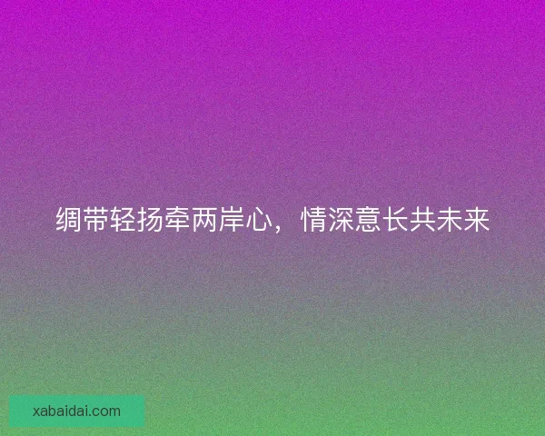 绸带轻扬牵两岸心，情深意长共未来