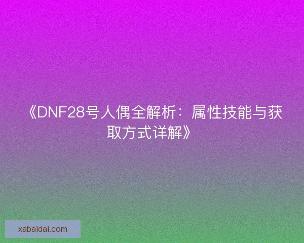 《DNF28号人偶全解析：属性技能与获取方式详解》