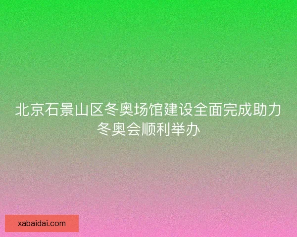 北京石景山区冬奥场馆建设全面完成助力冬奥会顺利举办