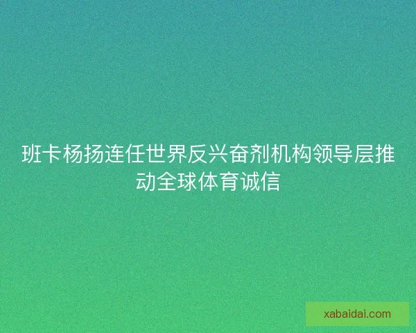 班卡杨扬连任世界反兴奋剂机构领导层推动全球体育诚信