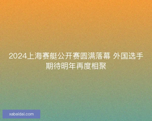 2024上海赛艇公开赛圆满落幕 外国选手期待明年再度相聚