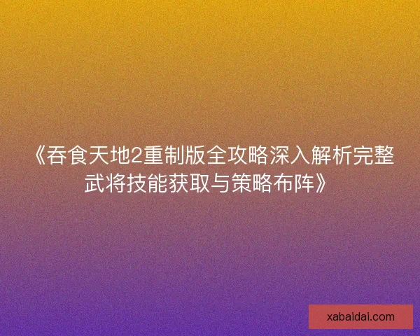 《吞食天地2重制版全攻略深入解析完整武将技能获取与策略布阵》