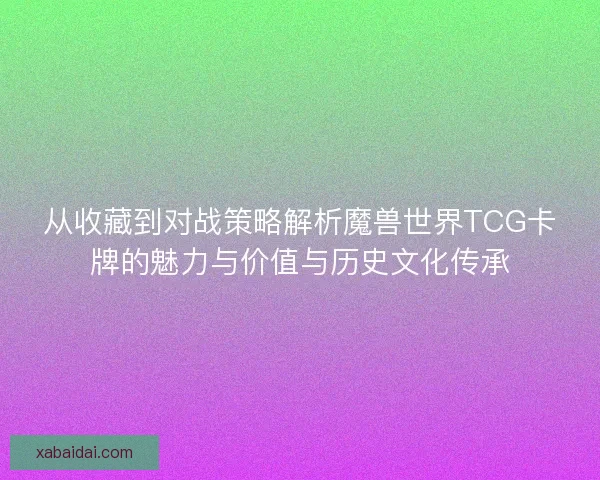 从收藏到对战策略解析魔兽世界TCG卡牌的魅力与价值与历史文化传承