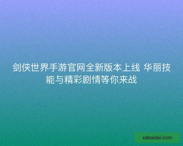 剑侠世界手游官网全新版本上线 华丽技能与精彩剧情等你来战