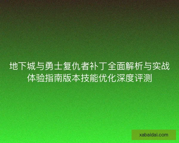 地下城与勇士复仇者补丁全面解析与实战体验指南版本技能优化深度评测