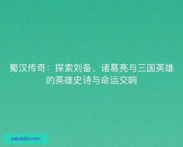 蜀汉传奇：探索刘备、诸葛亮与三国英雄的英雄史诗与命运交响
