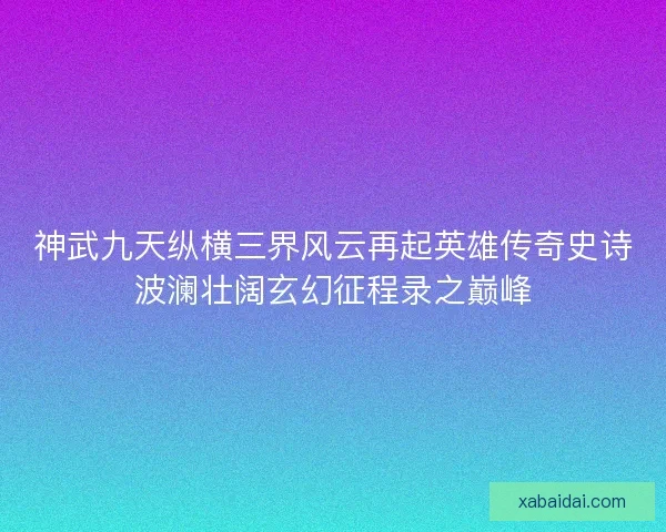 神武九天纵横三界风云再起英雄传奇史诗波澜壮阔玄幻征程录之巅峰